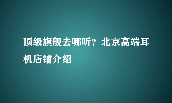 顶级旗舰去哪听？北京高端耳机店铺介绍