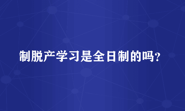 制脱产学习是全日制的吗？