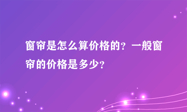 窗帘是怎么算价格的？一般窗帘的价格是多少？