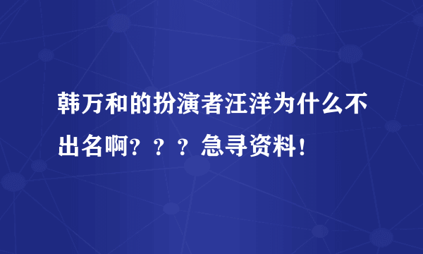 韩万和的扮演者汪洋为什么不出名啊？？？急寻资料！