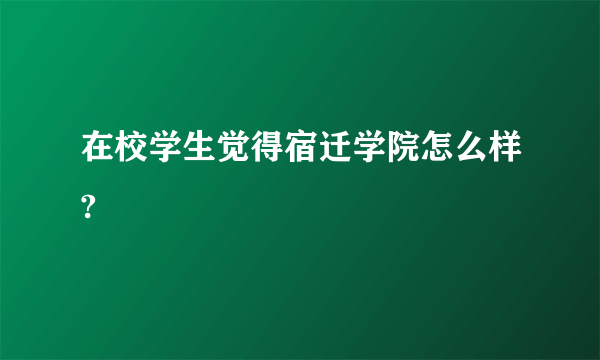 在校学生觉得宿迁学院怎么样?