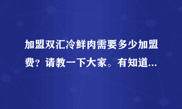 加盟双汇冷鲜肉需要多少加盟费？请教一下大家。有知道的麻烦给个消息。谢谢了。