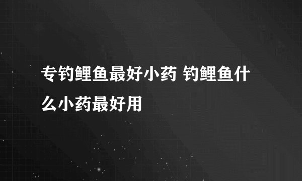 专钓鲤鱼最好小药 钓鲤鱼什么小药最好用