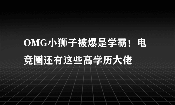 OMG小狮子被爆是学霸！电竞圈还有这些高学历大佬