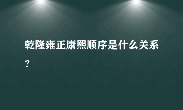 乾隆雍正康熙顺序是什么关系？