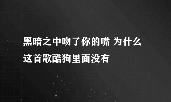 黑暗之中吻了你的嘴 为什么这首歌酷狗里面没有