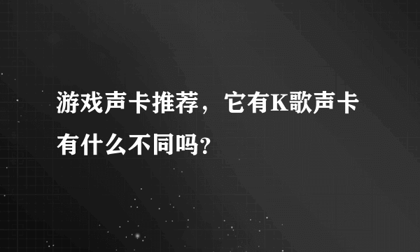 游戏声卡推荐，它有K歌声卡有什么不同吗？