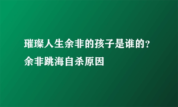 璀璨人生余非的孩子是谁的？余非跳海自杀原因