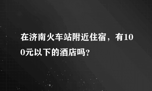 在济南火车站附近住宿，有100元以下的酒店吗？