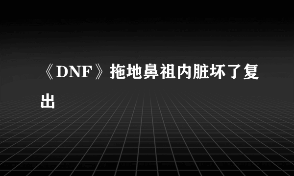 《DNF》拖地鼻祖内脏坏了复出