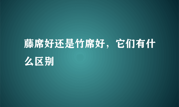 藤席好还是竹席好，它们有什么区别