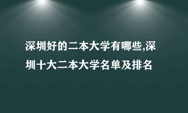 深圳好的二本大学有哪些,深圳十大二本大学名单及排名