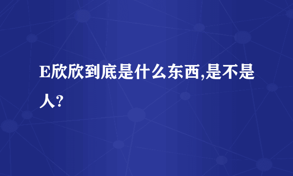 E欣欣到底是什么东西,是不是人?