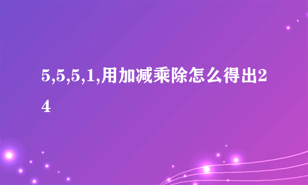 5,5,5,1,用加减乘除怎么得出24