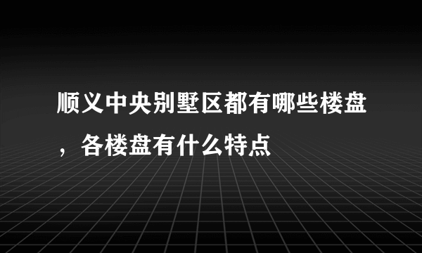 顺义中央别墅区都有哪些楼盘，各楼盘有什么特点