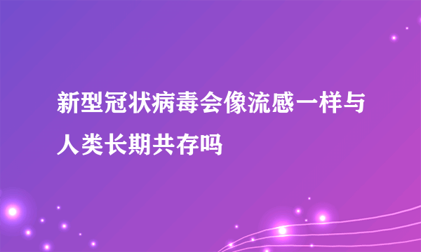 新型冠状病毒会像流感一样与人类长期共存吗