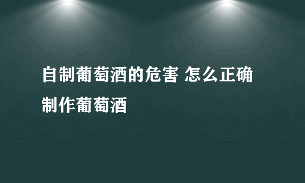 自制葡萄酒的危害 怎么正确制作葡萄酒