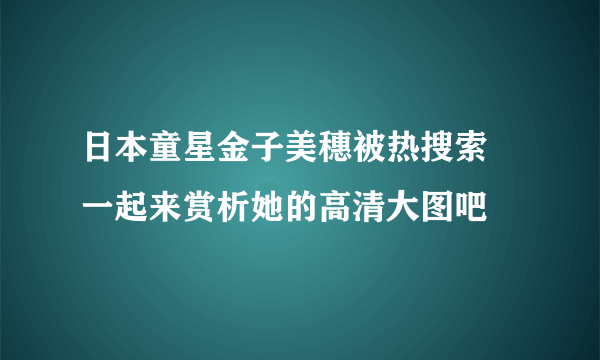 日本童星金子美穗被热搜索 一起来赏析她的高清大图吧