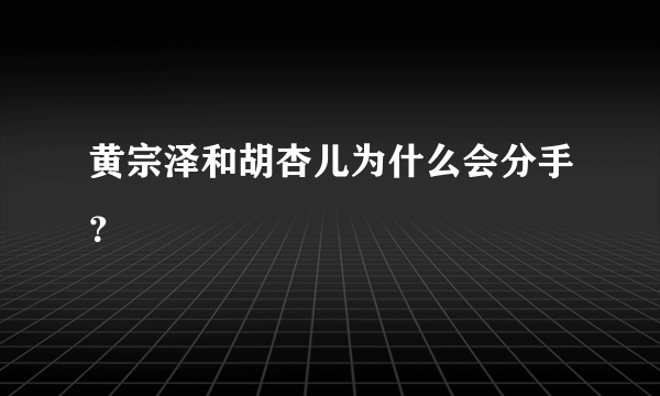 黄宗泽和胡杏儿为什么会分手？