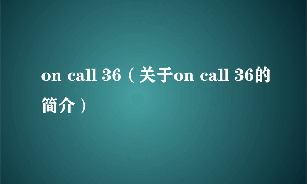 on call 36（关于on call 36的简介）