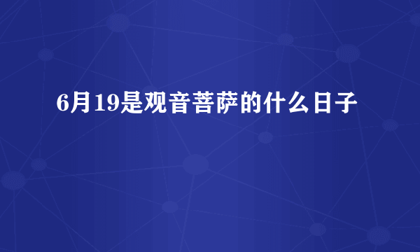 6月19是观音菩萨的什么日子