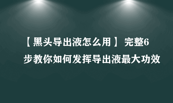 【黑头导出液怎么用】 完整6步教你如何发挥导出液最大功效