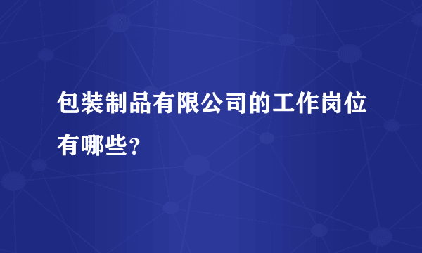 包装制品有限公司的工作岗位有哪些？