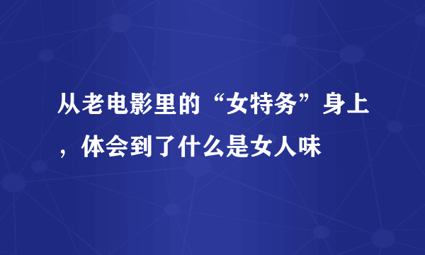 从老电影里的“女特务”身上，体会到了什么是女人味