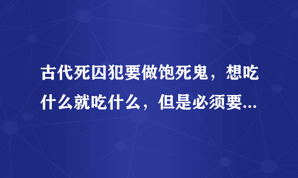 古代死囚犯要做饱死鬼，想吃什么就吃什么，但是必须要有这一样