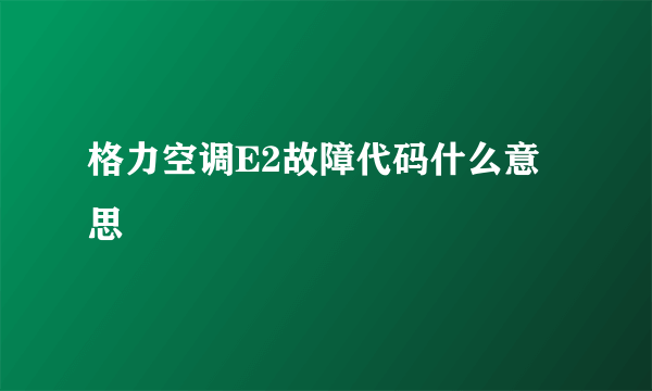 格力空调E2故障代码什么意思