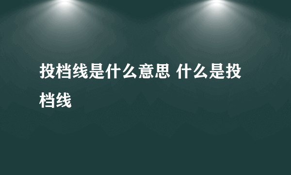 投档线是什么意思 什么是投档线