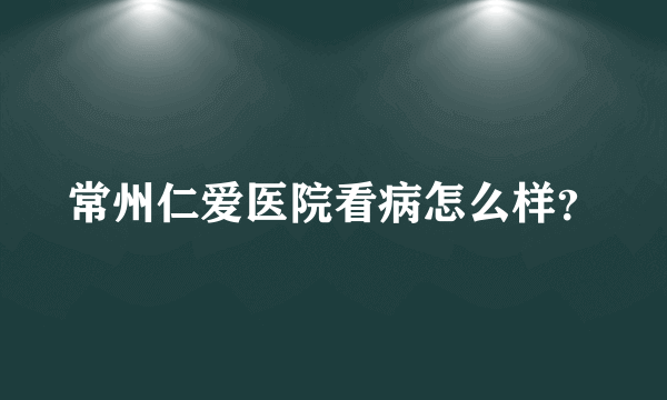 常州仁爱医院看病怎么样？