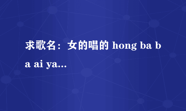 求歌名：女的唱的 hong ba ba ai ya ai ya  hong ba ba ho