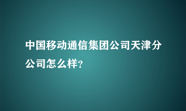 中国移动通信集团公司天津分公司怎么样？