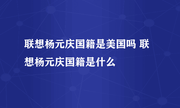 联想杨元庆国籍是美国吗 联想杨元庆国籍是什么