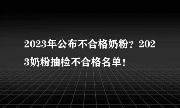 2023年公布不合格奶粉？2023奶粉抽检不合格名单！