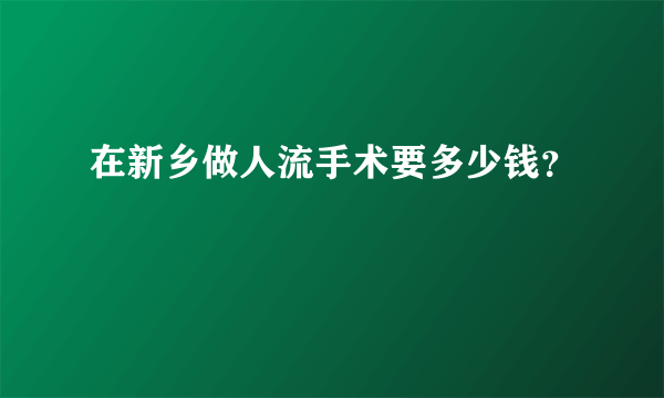 在新乡做人流手术要多少钱？