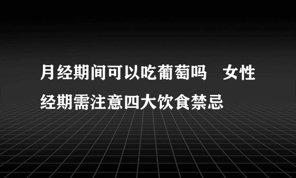 月经期间可以吃葡萄吗   女性经期需注意四大饮食禁忌