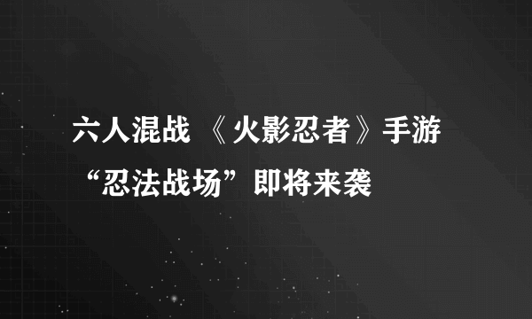 六人混战 《火影忍者》手游“忍法战场”即将来袭