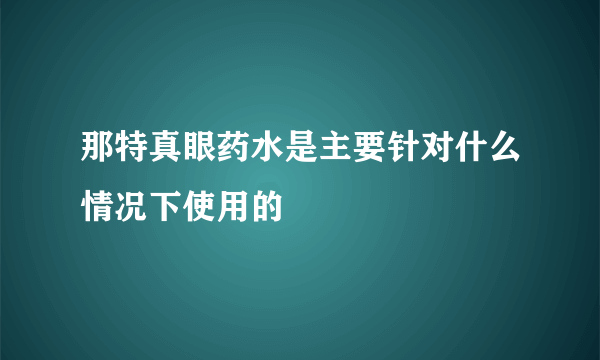 那特真眼药水是主要针对什么情况下使用的