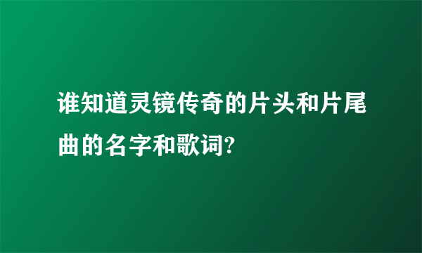 谁知道灵镜传奇的片头和片尾曲的名字和歌词?