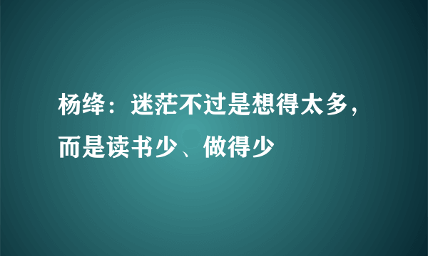 杨绛：迷茫不过是想得太多，而是读书少、做得少