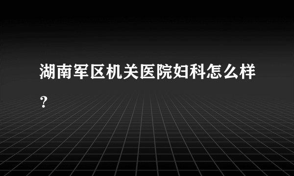 湖南军区机关医院妇科怎么样？