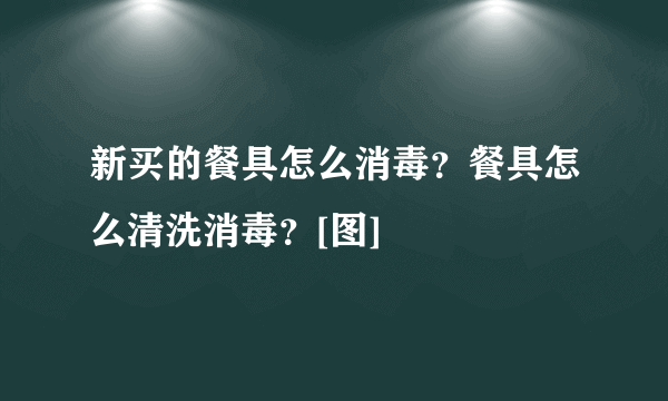 新买的餐具怎么消毒？餐具怎么清洗消毒？[图]