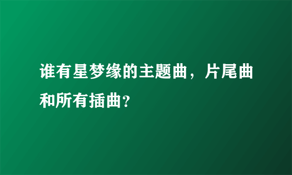 谁有星梦缘的主题曲，片尾曲和所有插曲？