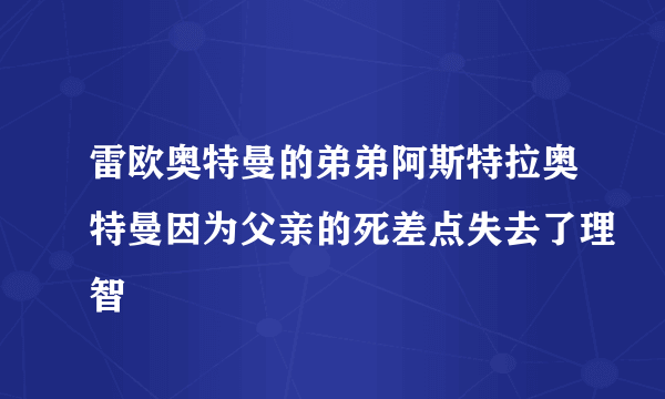 雷欧奥特曼的弟弟阿斯特拉奥特曼因为父亲的死差点失去了理智