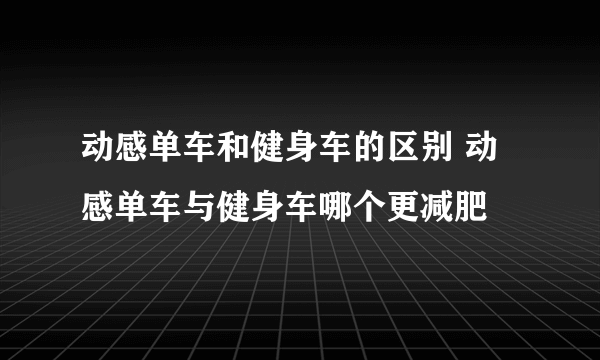 动感单车和健身车的区别 动感单车与健身车哪个更减肥