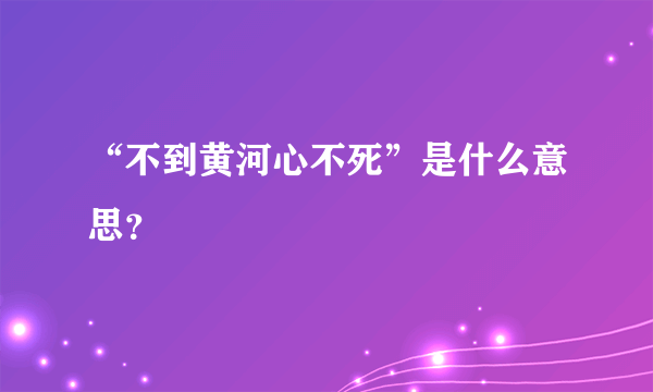 “不到黄河心不死”是什么意思？