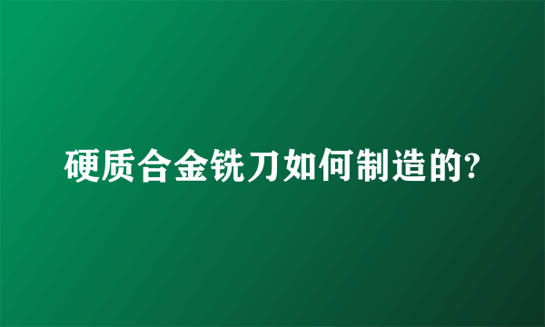 硬质合金铣刀如何制造的?