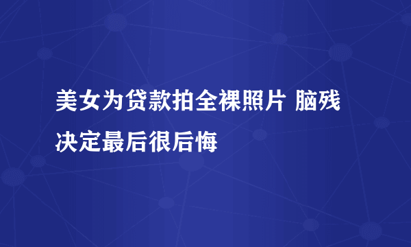 美女为贷款拍全裸照片 脑残决定最后很后悔